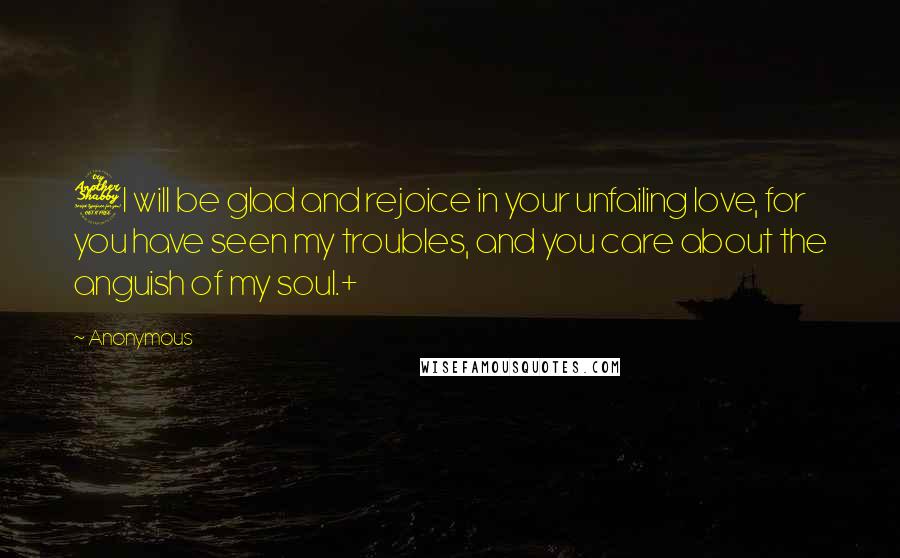 Anonymous Quotes: 7I will be glad and rejoice in your unfailing love, for you have seen my troubles, and you care about the anguish of my soul.+