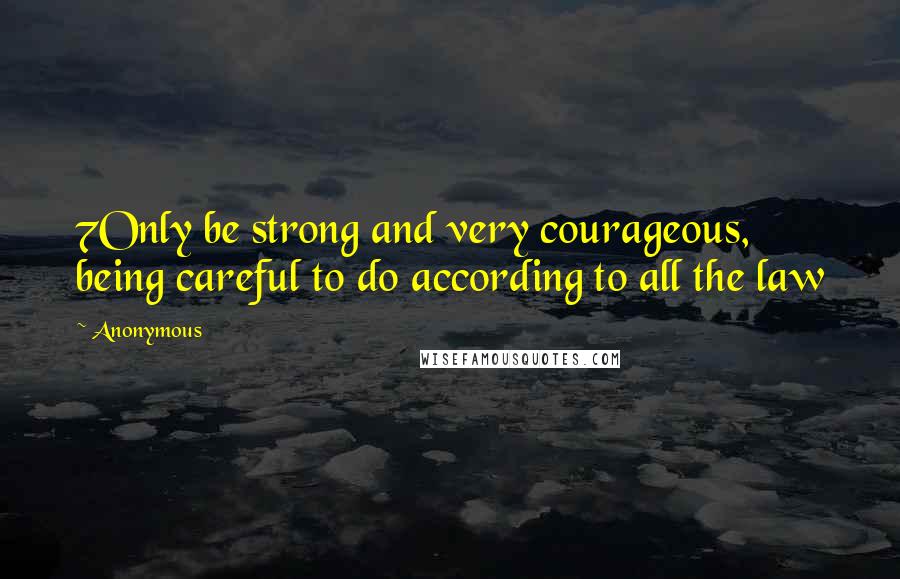 Anonymous Quotes: 7Only be strong and very courageous, being careful to do according to all the law