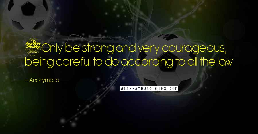 Anonymous Quotes: 7Only be strong and very courageous, being careful to do according to all the law