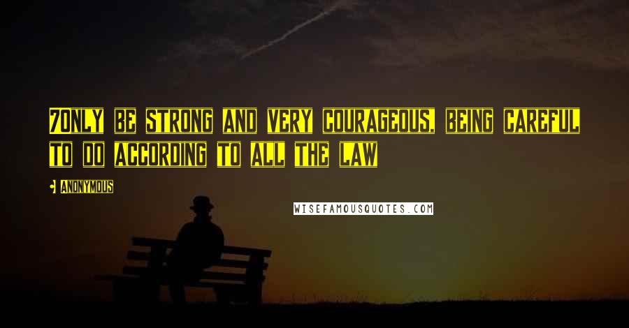 Anonymous Quotes: 7Only be strong and very courageous, being careful to do according to all the law