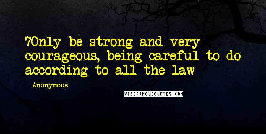 Anonymous Quotes: 7Only be strong and very courageous, being careful to do according to all the law