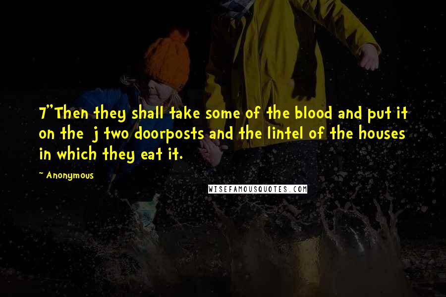 Anonymous Quotes: 7"Then they shall take some of the blood and put it on the j two doorposts and the lintel of the houses in which they eat it.