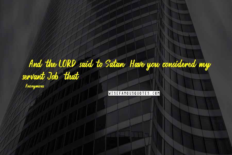 Anonymous Quotes: 8 And the LORD said to Satan, Have you considered my servant Job, that