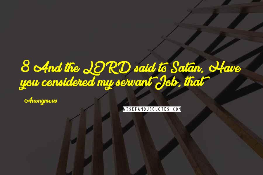 Anonymous Quotes: 8 And the LORD said to Satan, Have you considered my servant Job, that