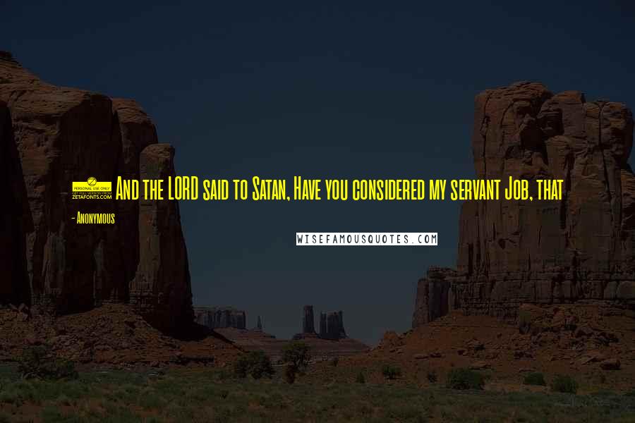 Anonymous Quotes: 8 And the LORD said to Satan, Have you considered my servant Job, that