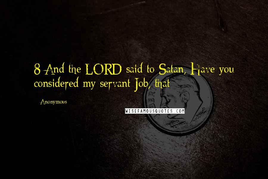 Anonymous Quotes: 8 And the LORD said to Satan, Have you considered my servant Job, that