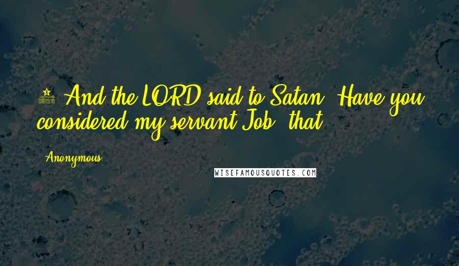 Anonymous Quotes: 8 And the LORD said to Satan, Have you considered my servant Job, that