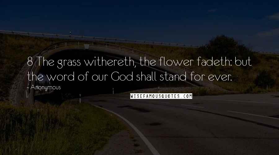 Anonymous Quotes: 8 The grass withereth, the flower fadeth: but the word of our God shall stand for ever.