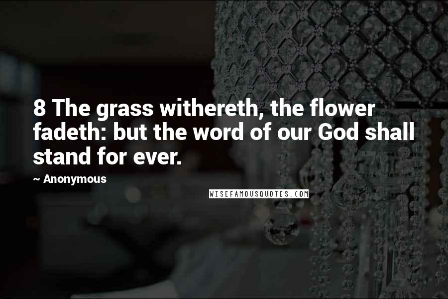 Anonymous Quotes: 8 The grass withereth, the flower fadeth: but the word of our God shall stand for ever.