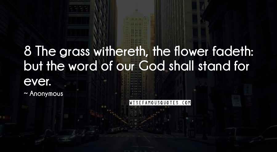 Anonymous Quotes: 8 The grass withereth, the flower fadeth: but the word of our God shall stand for ever.