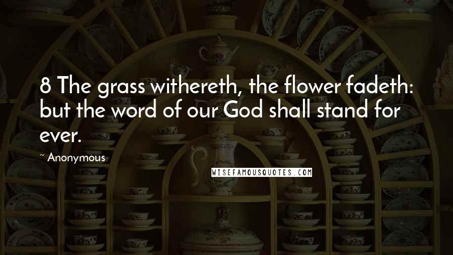 Anonymous Quotes: 8 The grass withereth, the flower fadeth: but the word of our God shall stand for ever.