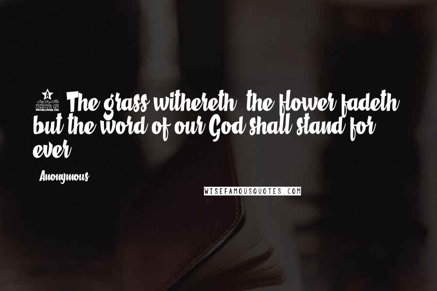 Anonymous Quotes: 8 The grass withereth, the flower fadeth: but the word of our God shall stand for ever.