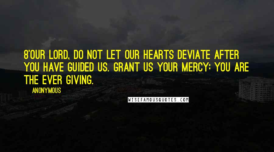 Anonymous Quotes: 8'Our Lord, do not let our hearts deviate after You have guided us. Grant us Your mercy: You are the Ever Giving.