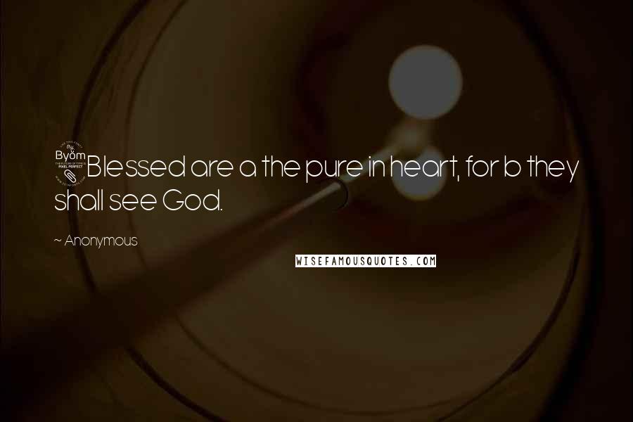 Anonymous Quotes: 8Blessed are a the pure in heart, for b they shall see God.