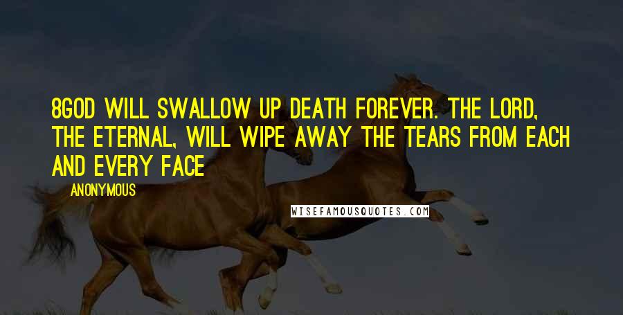 Anonymous Quotes: 8God will swallow up death forever. The Lord, the Eternal, will wipe away the tears from each and every face