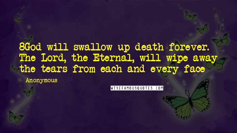 Anonymous Quotes: 8God will swallow up death forever. The Lord, the Eternal, will wipe away the tears from each and every face