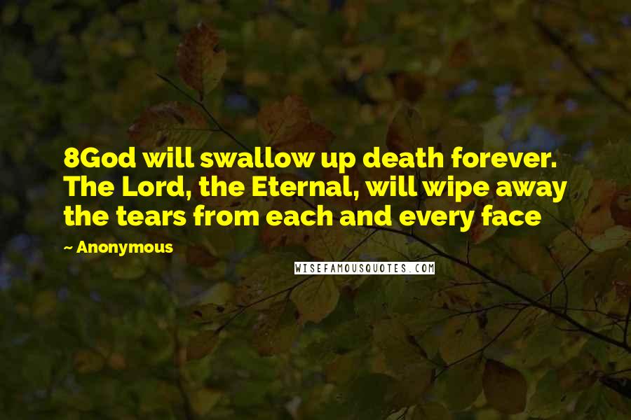Anonymous Quotes: 8God will swallow up death forever. The Lord, the Eternal, will wipe away the tears from each and every face