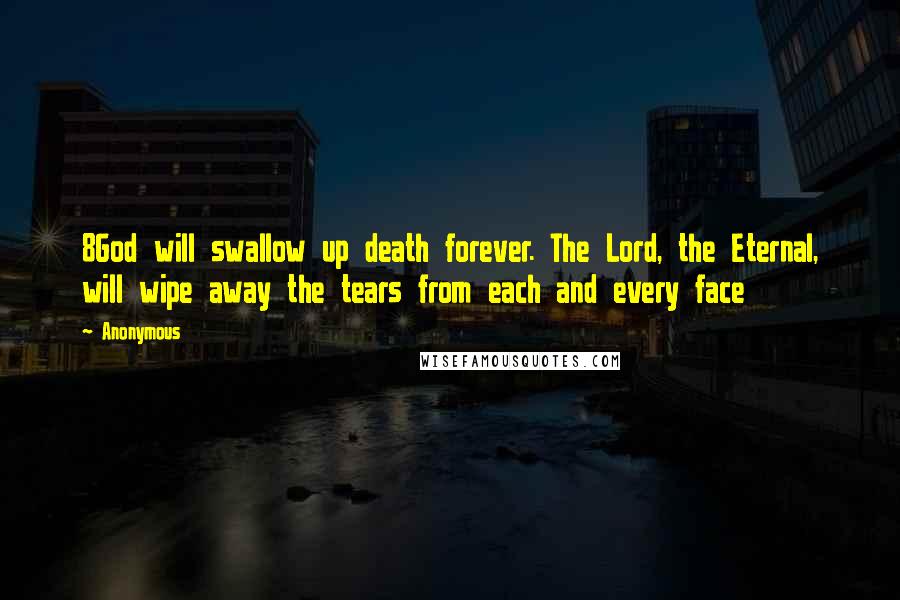 Anonymous Quotes: 8God will swallow up death forever. The Lord, the Eternal, will wipe away the tears from each and every face