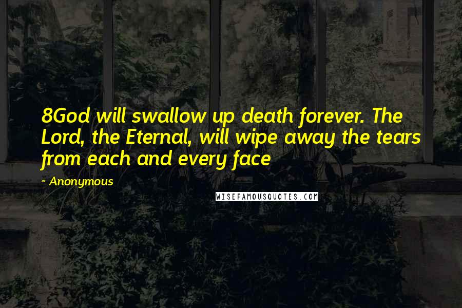 Anonymous Quotes: 8God will swallow up death forever. The Lord, the Eternal, will wipe away the tears from each and every face
