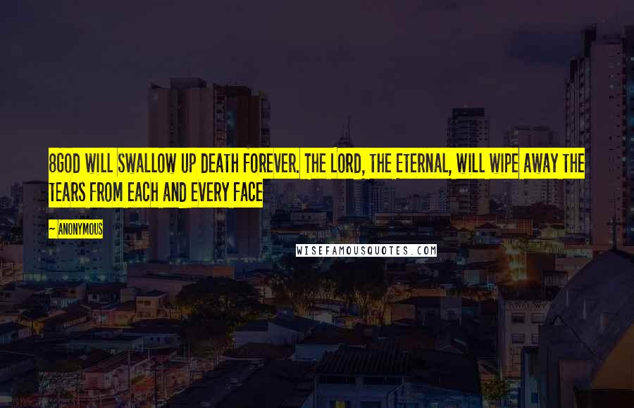 Anonymous Quotes: 8God will swallow up death forever. The Lord, the Eternal, will wipe away the tears from each and every face