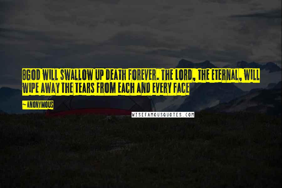 Anonymous Quotes: 8God will swallow up death forever. The Lord, the Eternal, will wipe away the tears from each and every face