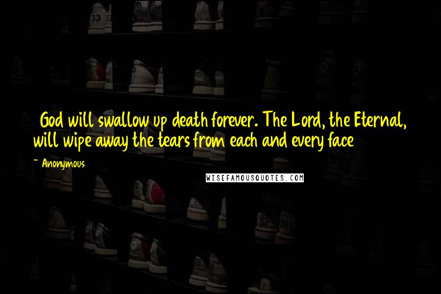 Anonymous Quotes: 8God will swallow up death forever. The Lord, the Eternal, will wipe away the tears from each and every face