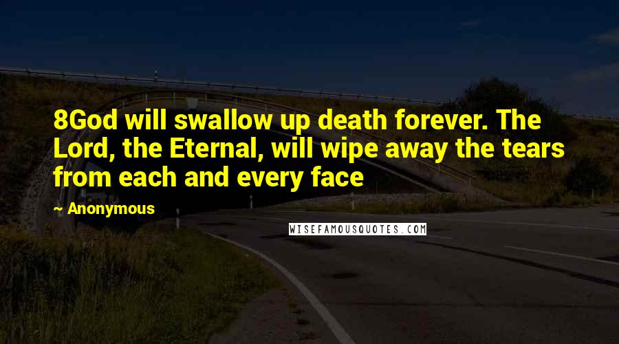 Anonymous Quotes: 8God will swallow up death forever. The Lord, the Eternal, will wipe away the tears from each and every face