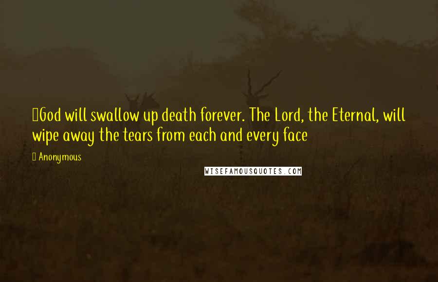 Anonymous Quotes: 8God will swallow up death forever. The Lord, the Eternal, will wipe away the tears from each and every face