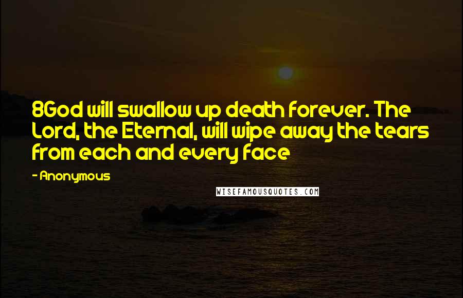 Anonymous Quotes: 8God will swallow up death forever. The Lord, the Eternal, will wipe away the tears from each and every face