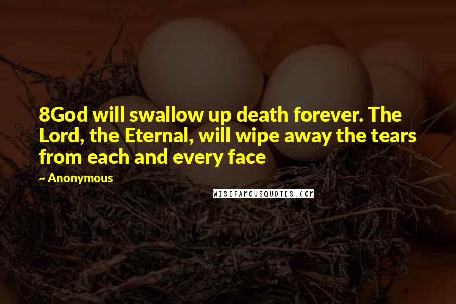 Anonymous Quotes: 8God will swallow up death forever. The Lord, the Eternal, will wipe away the tears from each and every face