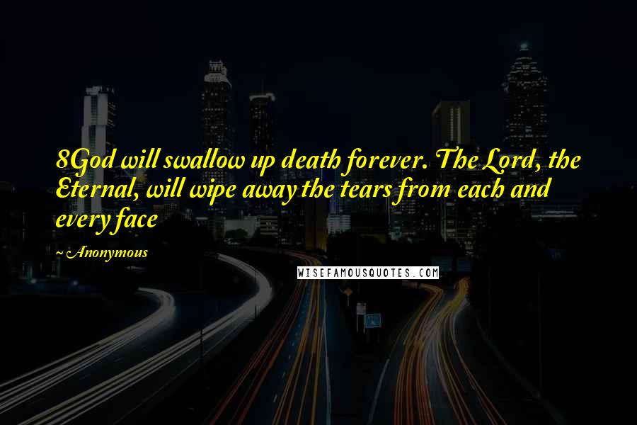 Anonymous Quotes: 8God will swallow up death forever. The Lord, the Eternal, will wipe away the tears from each and every face