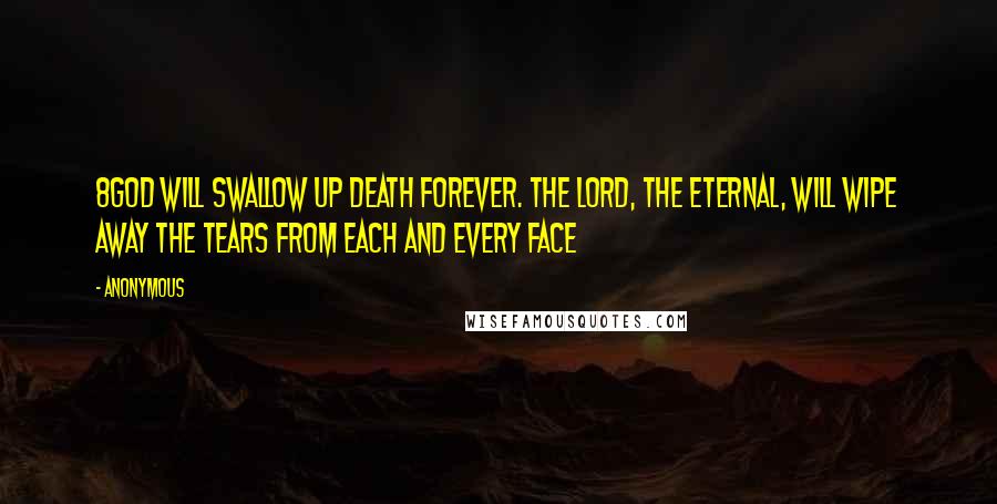 Anonymous Quotes: 8God will swallow up death forever. The Lord, the Eternal, will wipe away the tears from each and every face