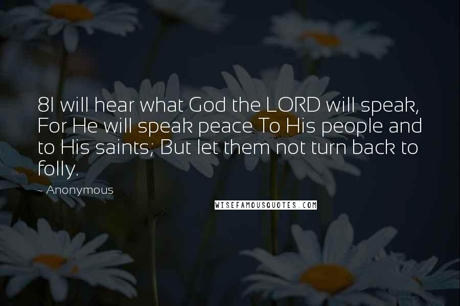 Anonymous Quotes: 8I will hear what God the LORD will speak, For He will speak peace To His people and to His saints; But let them not turn back to folly.