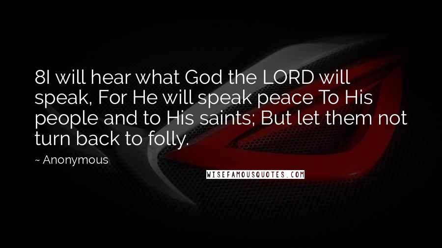 Anonymous Quotes: 8I will hear what God the LORD will speak, For He will speak peace To His people and to His saints; But let them not turn back to folly.