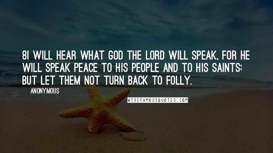 Anonymous Quotes: 8I will hear what God the LORD will speak, For He will speak peace To His people and to His saints; But let them not turn back to folly.