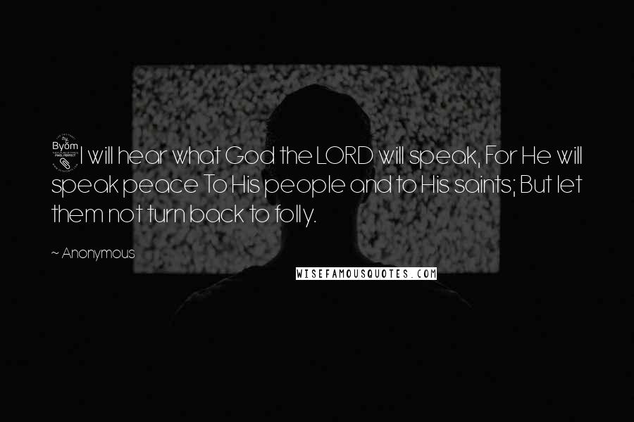 Anonymous Quotes: 8I will hear what God the LORD will speak, For He will speak peace To His people and to His saints; But let them not turn back to folly.