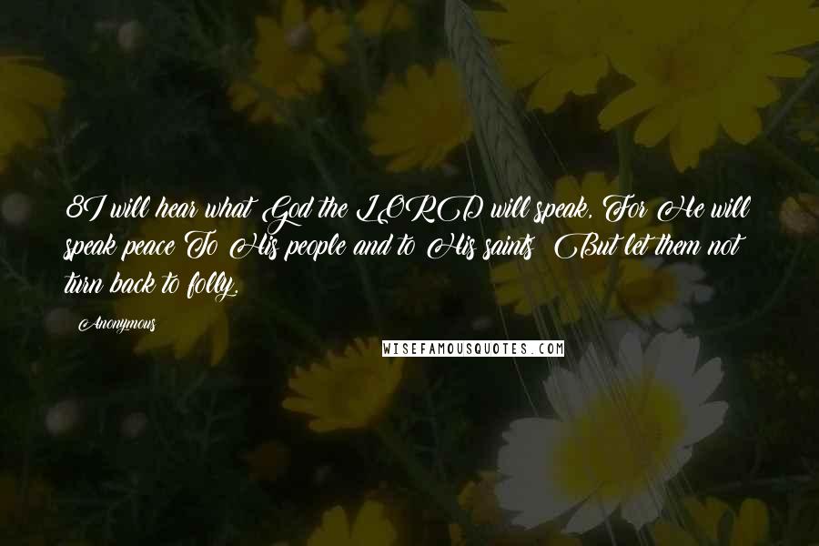 Anonymous Quotes: 8I will hear what God the LORD will speak, For He will speak peace To His people and to His saints; But let them not turn back to folly.