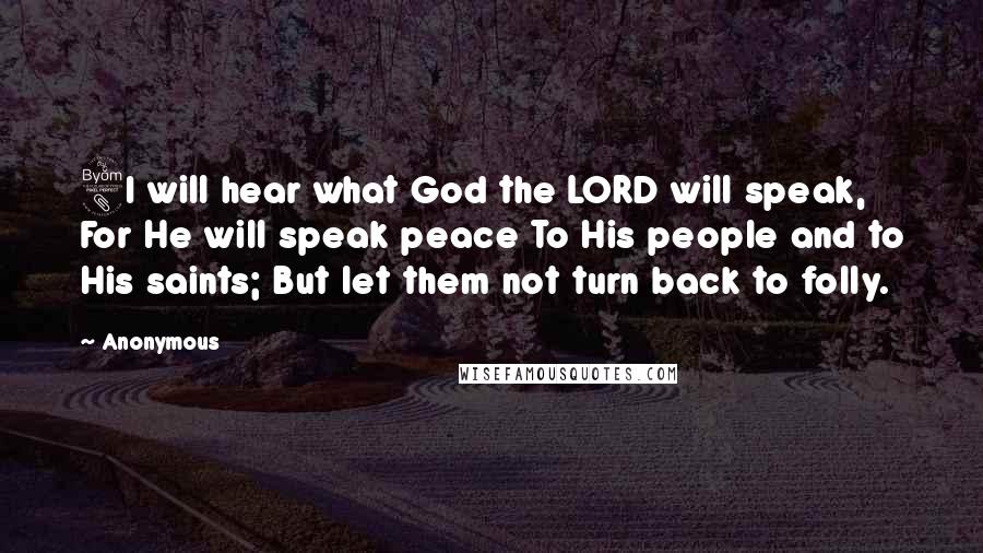 Anonymous Quotes: 8I will hear what God the LORD will speak, For He will speak peace To His people and to His saints; But let them not turn back to folly.