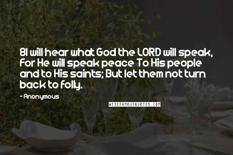 Anonymous Quotes: 8I will hear what God the LORD will speak, For He will speak peace To His people and to His saints; But let them not turn back to folly.