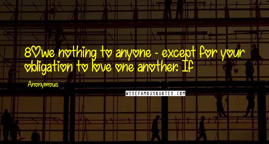 Anonymous Quotes: 8Owe nothing to anyone - except for your obligation to love one another. If