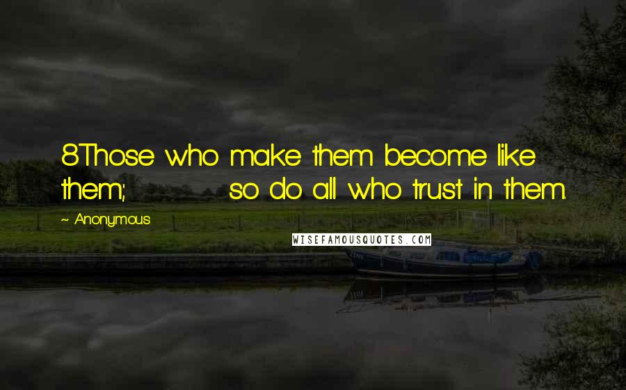 Anonymous Quotes: 8Those who make them become like them; so do all who trust in them.
