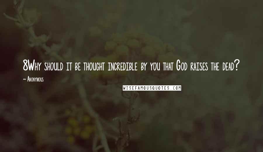 Anonymous Quotes: 8Why should it be thought incredible by you that God raises the dead?