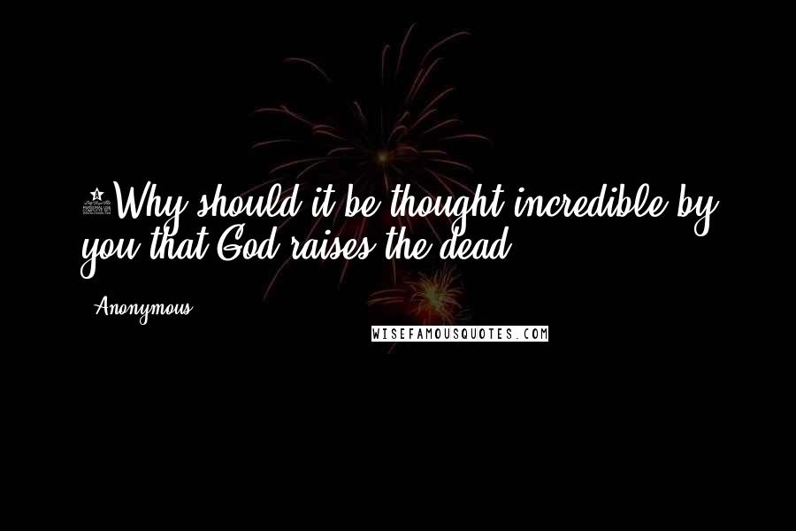 Anonymous Quotes: 8Why should it be thought incredible by you that God raises the dead?