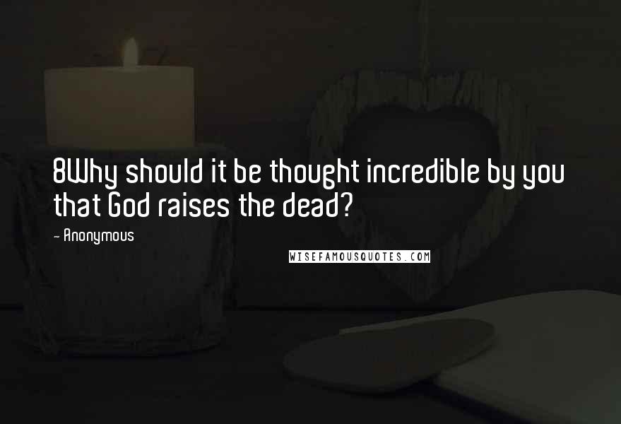 Anonymous Quotes: 8Why should it be thought incredible by you that God raises the dead?