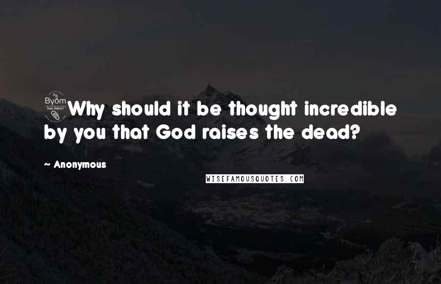 Anonymous Quotes: 8Why should it be thought incredible by you that God raises the dead?
