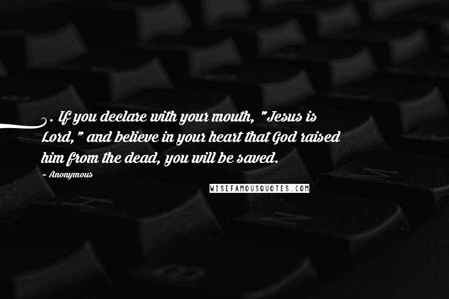 Anonymous Quotes: 9. If you declare with your mouth, "Jesus is Lord," and believe in your heart that God raised him from the dead, you will be saved.