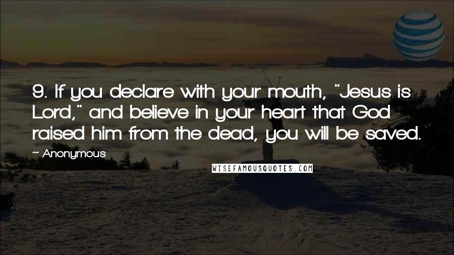 Anonymous Quotes: 9. If you declare with your mouth, "Jesus is Lord," and believe in your heart that God raised him from the dead, you will be saved.