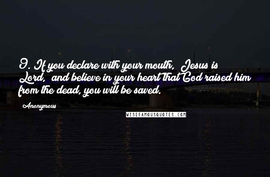 Anonymous Quotes: 9. If you declare with your mouth, "Jesus is Lord," and believe in your heart that God raised him from the dead, you will be saved.