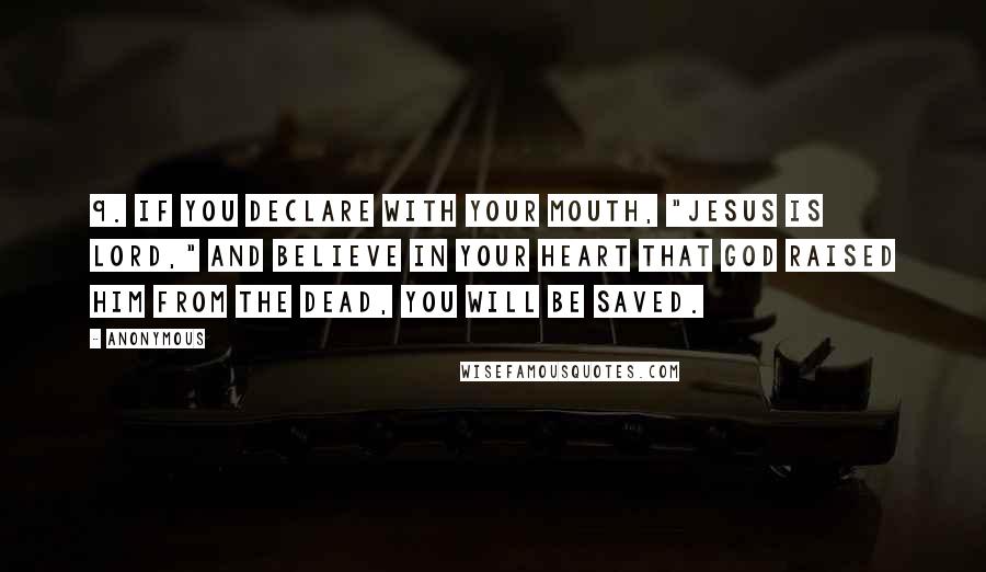 Anonymous Quotes: 9. If you declare with your mouth, "Jesus is Lord," and believe in your heart that God raised him from the dead, you will be saved.