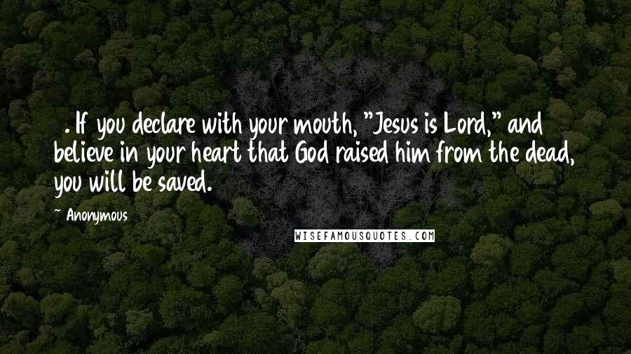 Anonymous Quotes: 9. If you declare with your mouth, "Jesus is Lord," and believe in your heart that God raised him from the dead, you will be saved.